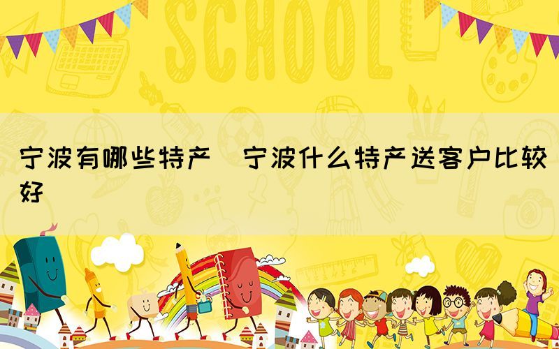 寧波有哪些特產(chǎn)(寧波什么特產(chǎn)送客戶(hù)比較好)