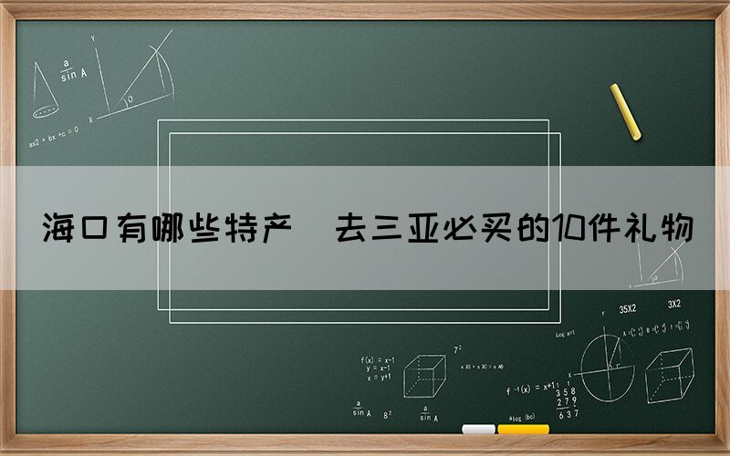 ?？谟心男┨禺a(chǎn)(去三亞必買的10件禮物)