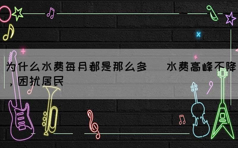 為什么水費(fèi)每月都是那么多 (水費(fèi)高峰不降，困擾居民)(圖1)