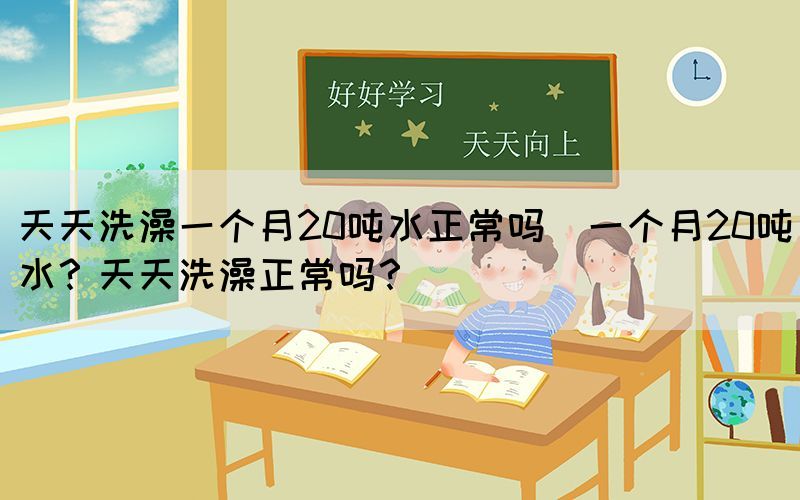 天天洗澡一個月20噸水正常嗎(一個月20噸水？天天洗澡正常嗎？)(圖1)