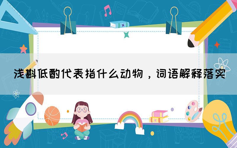 淺斟低酌代表指什么動(dòng)物，詞語解釋落實(shí)(圖1)
