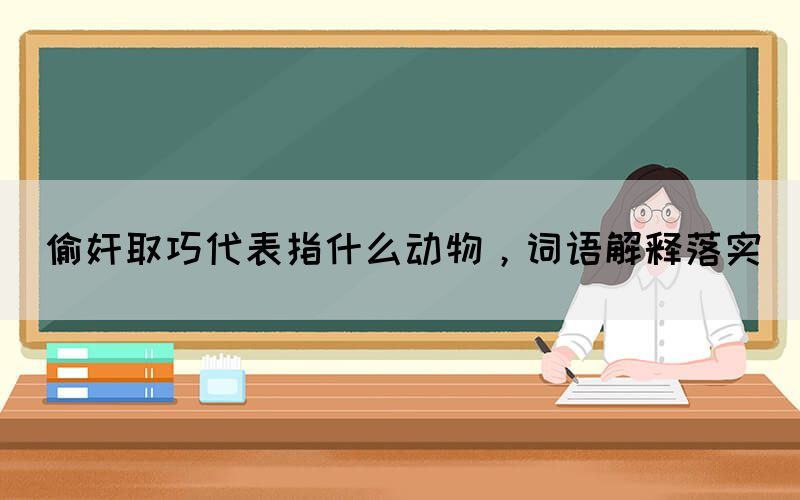 偷奸取巧代表指什么動(dòng)物，詞語(yǔ)解釋落實(shí)(圖1)