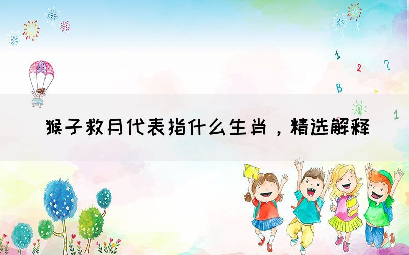 猴子救月代表指什么生肖，精選解釋(圖1)