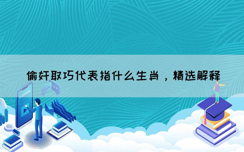 偷奸取巧代表指什么生肖，精選解釋(圖1)