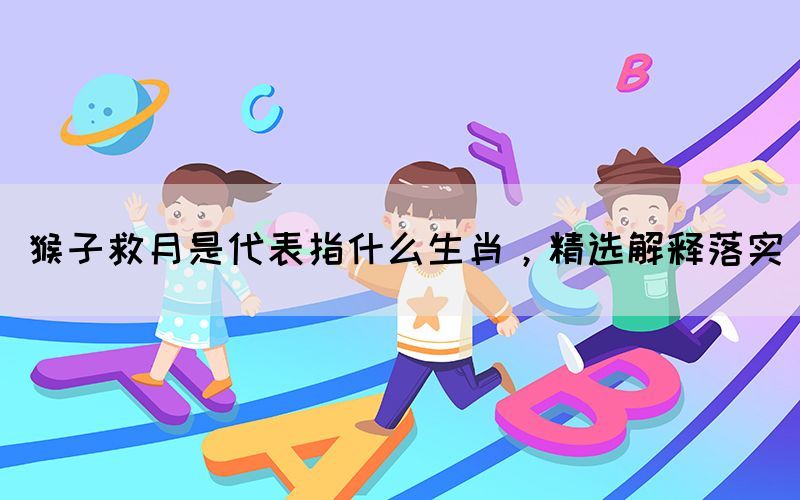 猴子救月是代表指什么生肖，精選解釋落實(shí)(圖1)