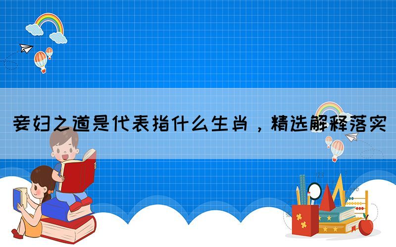 妾婦之道是代表指什么生肖，精選解釋落實(圖1)