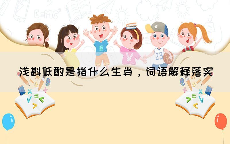 淺斟低酌是指什么生肖，詞語解釋落實(圖1)