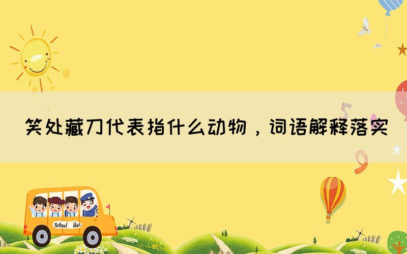 笑處藏刀代表指什么動物，詞語解釋落實(shí)(圖1)