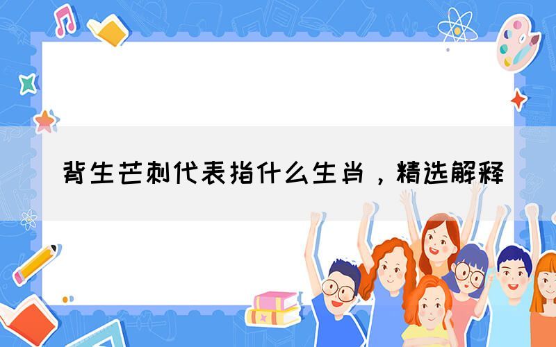 背生芒刺代表指什么生肖，精選解釋(圖1)
