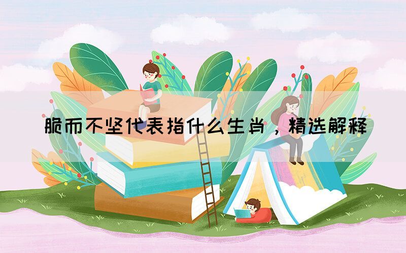 脆而不堅(jiān)代表指什么生肖，精選解釋(圖1)