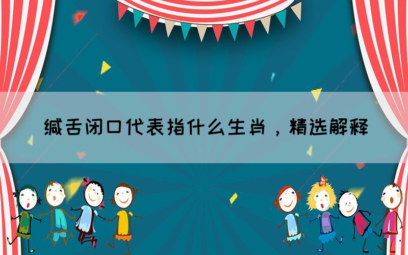 緘舌閉口代表指什么生肖，精選解釋(圖1)