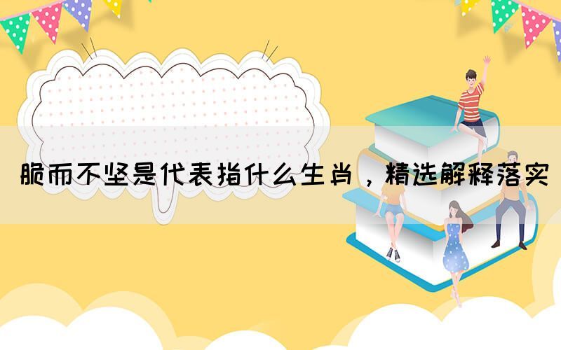脆而不堅是代表指什么生肖，精選解釋落實(圖1)