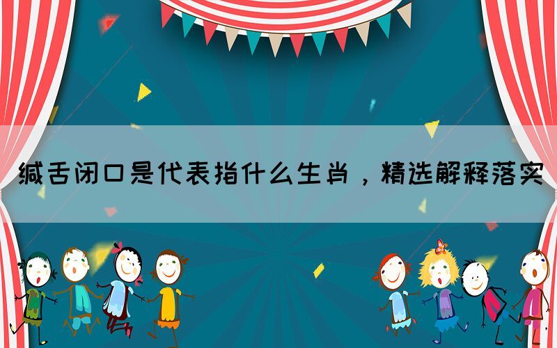 緘舌閉口是代表指什么生肖，精選解釋落實(shí)(圖1)