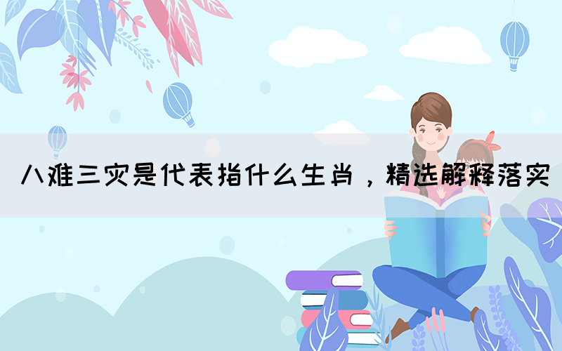 八難三災(zāi)是代表指什么生肖，精選解釋落實(shí)(圖1)