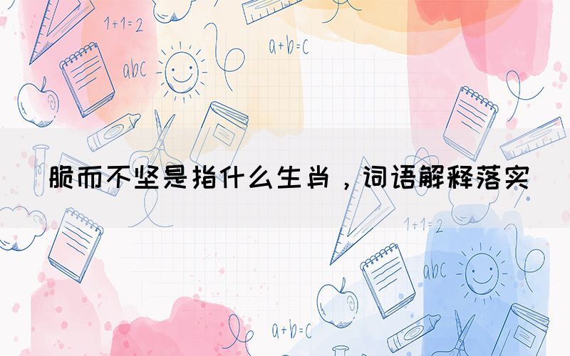 脆而不堅(jiān)是指什么生肖，詞語解釋落實(shí)(圖1)
