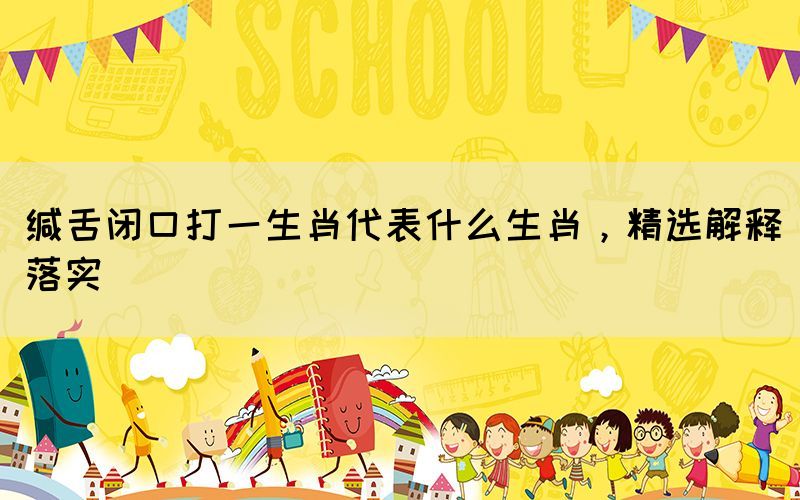 緘舌閉口打一生肖代表什么生肖，精選解釋落實(shí)