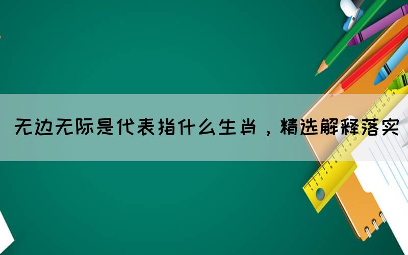 無邊無際是代表指什么生肖，精選解釋落實(shí)(圖1)