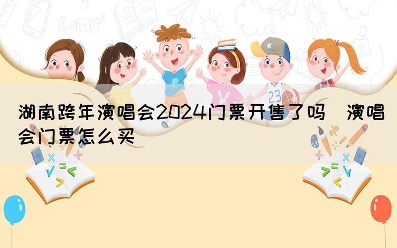 湖南跨年演唱會(huì)2024門(mén)票開(kāi)售了嗎（演唱會(huì)門(mén)票怎么買）(圖1)